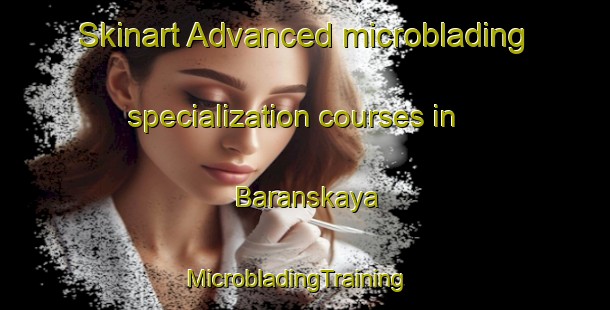 Skinart Advanced microblading specialization courses in Baranskaya | MicrobladingTraining | MicrobladingClasses | SkinartTraining-Russia