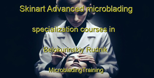 Skinart Advanced microblading specialization courses in Belokurinskiy Rudnik | #MicrobladingTraining #MicrobladingClasses #SkinartTraining-Russia