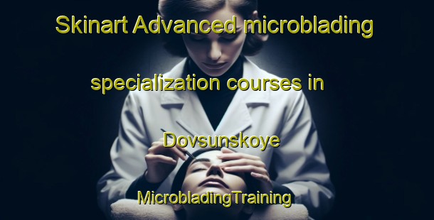 Skinart Advanced microblading specialization courses in Dovsunskoye | #MicrobladingTraining #MicrobladingClasses #SkinartTraining-Russia