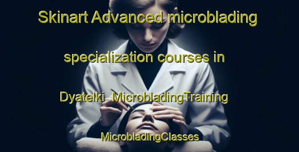 Skinart Advanced microblading specialization courses in Dyatelki | #MicrobladingTraining #MicrobladingClasses #SkinartTraining-Russia