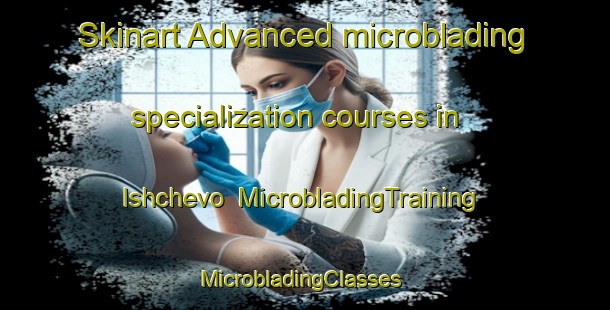 Skinart Advanced microblading specialization courses in Ishchevo | MicrobladingTraining | MicrobladingClasses | SkinartTraining-Russia