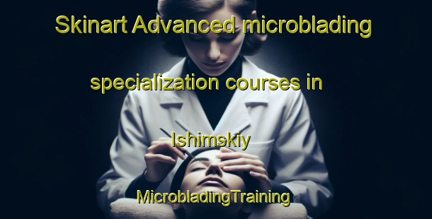 Skinart Advanced microblading specialization courses in Ishimskiy | #MicrobladingTraining #MicrobladingClasses #SkinartTraining-Russia