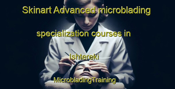 Skinart Advanced microblading specialization courses in Ishtereki | MicrobladingTraining | MicrobladingClasses | SkinartTraining-Russia