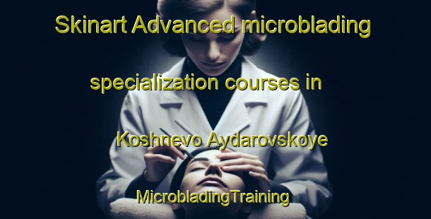 Skinart Advanced microblading specialization courses in Koshnevo Aydarovskoye | #MicrobladingTraining #MicrobladingClasses #SkinartTraining-Russia