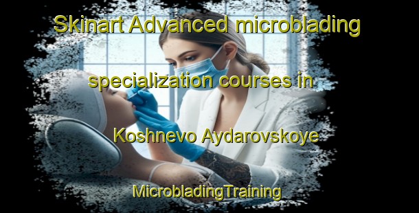 Skinart Advanced microblading specialization courses in Koshnevo Aydarovskoye | #MicrobladingTraining #MicrobladingClasses #SkinartTraining-Russia