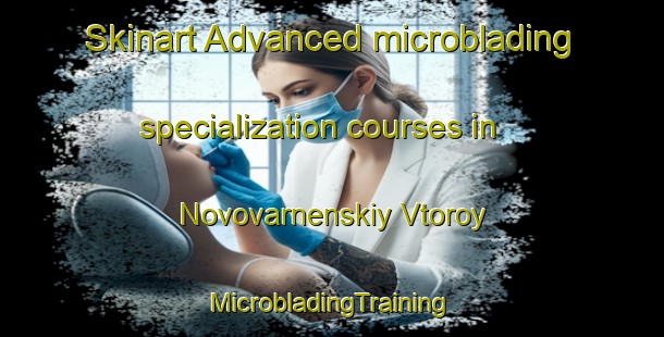 Skinart Advanced microblading specialization courses in Novovarnenskiy Vtoroy | #MicrobladingTraining #MicrobladingClasses #SkinartTraining-Russia