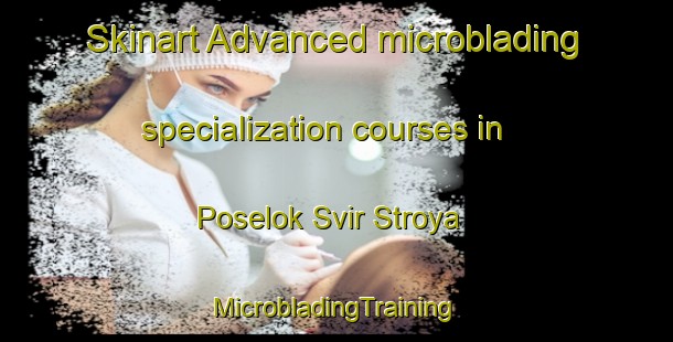 Skinart Advanced microblading specialization courses in Poselok Svir Stroya | #MicrobladingTraining #MicrobladingClasses #SkinartTraining-Russia