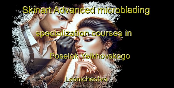 Skinart Advanced microblading specialization courses in Poselok Yelkhovskogo Lesnichestva | #MicrobladingTraining #MicrobladingClasses #SkinartTraining-Russia