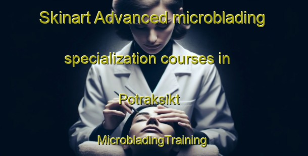 Skinart Advanced microblading specialization courses in Potraksikt | #MicrobladingTraining #MicrobladingClasses #SkinartTraining-Russia