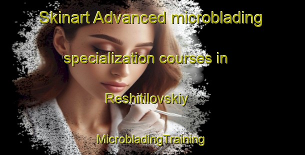 Skinart Advanced microblading specialization courses in Reshitilovskiy | #MicrobladingTraining #MicrobladingClasses #SkinartTraining-Russia