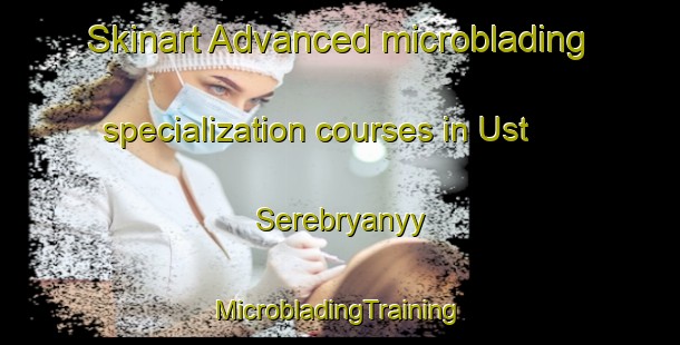 Skinart Advanced microblading specialization courses in Ust  Serebryanyy | #MicrobladingTraining #MicrobladingClasses #SkinartTraining-Russia