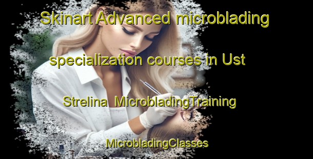 Skinart Advanced microblading specialization courses in Ust  Strelina | #MicrobladingTraining #MicrobladingClasses #SkinartTraining-Russia