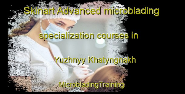 Skinart Advanced microblading specialization courses in Yuzhnyy Khatyngnakh | #MicrobladingTraining #MicrobladingClasses #SkinartTraining-Russia