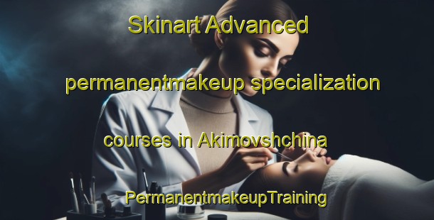 Skinart Advanced permanentmakeup specialization courses in Akimovshchina | #PermanentmakeupTraining #PermanentmakeupClasses #SkinartTraining-Russia