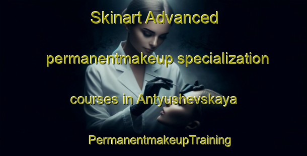 Skinart Advanced permanentmakeup specialization courses in Antyushevskaya | #PermanentmakeupTraining #PermanentmakeupClasses #SkinartTraining-Russia