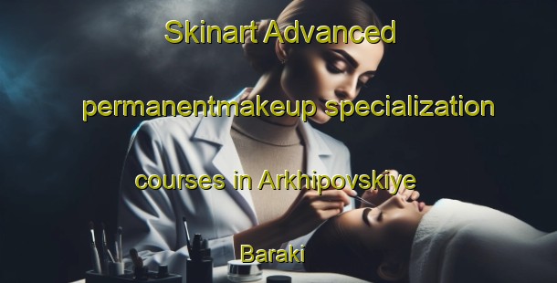 Skinart Advanced permanentmakeup specialization courses in Arkhipovskiye Baraki | #PermanentmakeupTraining #PermanentmakeupClasses #SkinartTraining-Russia