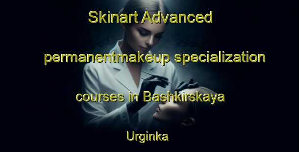 Skinart Advanced permanentmakeup specialization courses in Bashkirskaya Urginka | #PermanentmakeupTraining #PermanentmakeupClasses #SkinartTraining-Russia