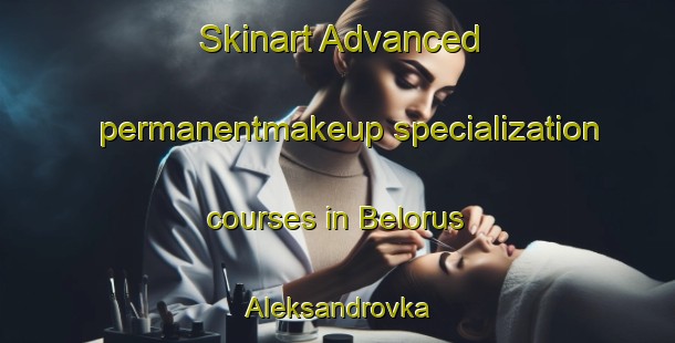 Skinart Advanced permanentmakeup specialization courses in Belorus Aleksandrovka | #PermanentmakeupTraining #PermanentmakeupClasses #SkinartTraining-Russia