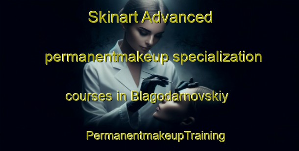 Skinart Advanced permanentmakeup specialization courses in Blagodarnovskiy | #PermanentmakeupTraining #PermanentmakeupClasses #SkinartTraining-Russia