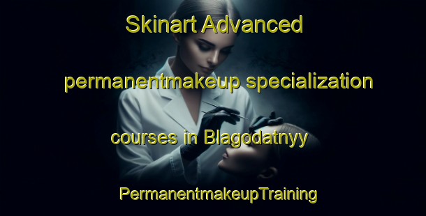 Skinart Advanced permanentmakeup specialization courses in Blagodatnyy | PermanentmakeupTraining | PermanentmakeupClasses | SkinartTraining-Russia