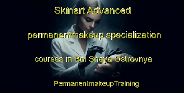 Skinart Advanced permanentmakeup specialization courses in Bol Shaya Ostrovnya | #PermanentmakeupTraining #PermanentmakeupClasses #SkinartTraining-Russia