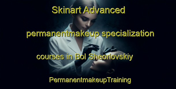 Skinart Advanced permanentmakeup specialization courses in Bol Sheorlovskiy | PermanentmakeupTraining | PermanentmakeupClasses | SkinartTraining-Russia