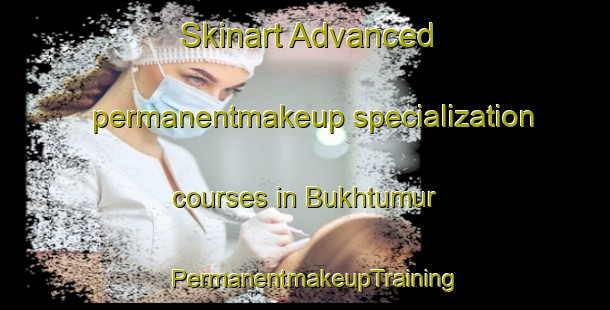 Skinart Advanced permanentmakeup specialization courses in Bukhtumur | PermanentmakeupTraining | PermanentmakeupClasses | SkinartTraining-Russia