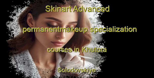 Skinart Advanced permanentmakeup specialization courses in Khutora Solodovskiye | #PermanentmakeupTraining #PermanentmakeupClasses #SkinartTraining-Russia