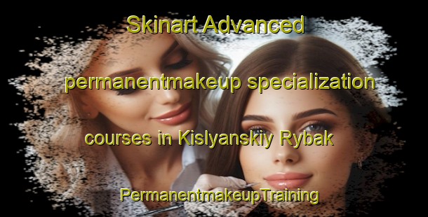 Skinart Advanced permanentmakeup specialization courses in Kislyanskiy Rybak | PermanentmakeupTraining | PermanentmakeupClasses | SkinartTraining-Russia