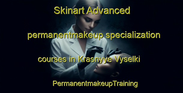 Skinart Advanced permanentmakeup specialization courses in Krasnyye Vyselki | #PermanentmakeupTraining #PermanentmakeupClasses #SkinartTraining-Russia