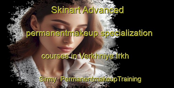 Skinart Advanced permanentmakeup specialization courses in Verkhniye Irkh Sirmy | #PermanentmakeupTraining #PermanentmakeupClasses #SkinartTraining-Russia