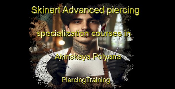 Skinart Advanced piercing specialization courses in Akinskaya Polyana | #PiercingTraining #PiercingClasses #SkinartTraining-Russia