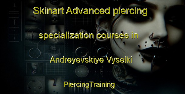 Skinart Advanced piercing specialization courses in Andreyevskiye Vyselki | PiercingTraining | PiercingClasses | SkinartTraining-Russia
