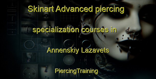 Skinart Advanced piercing specialization courses in Annenskiy Lazavets | #PiercingTraining #PiercingClasses #SkinartTraining-Russia