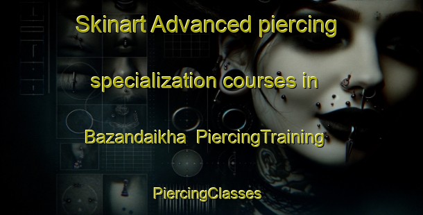Skinart Advanced piercing specialization courses in Bazandaikha | PiercingTraining | PiercingClasses | SkinartTraining-Russia
