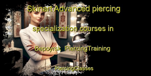 Skinart Advanced piercing specialization courses in Bepoyrsk | PiercingTraining | PiercingClasses | SkinartTraining-Russia
