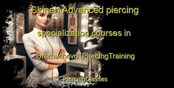 Skinart Advanced piercing specialization courses in Dremuchevo | PiercingTraining | PiercingClasses | SkinartTraining-Russia