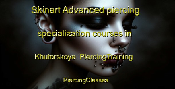 Skinart Advanced piercing specialization courses in Khutorskoye | PiercingTraining | PiercingClasses | SkinartTraining-Russia
