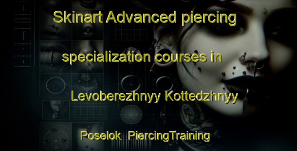 Skinart Advanced piercing specialization courses in Levoberezhnyy Kottedzhnyy Poselok | #PiercingTraining #PiercingClasses #SkinartTraining-Russia