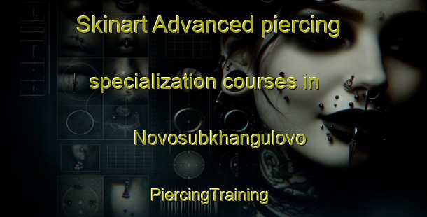 Skinart Advanced piercing specialization courses in Novosubkhangulovo | #PiercingTraining #PiercingClasses #SkinartTraining-Russia