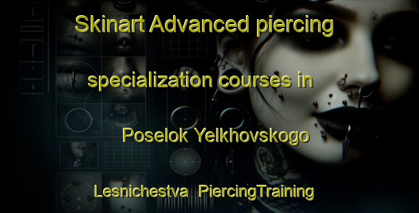 Skinart Advanced piercing specialization courses in Poselok Yelkhovskogo Lesnichestva | #PiercingTraining #PiercingClasses #SkinartTraining-Russia