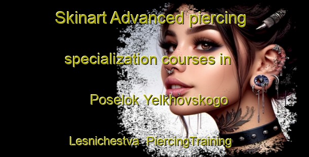 Skinart Advanced piercing specialization courses in Poselok Yelkhovskogo Lesnichestva | #PiercingTraining #PiercingClasses #SkinartTraining-Russia