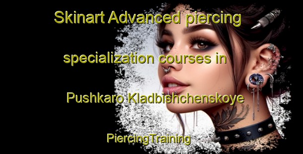 Skinart Advanced piercing specialization courses in Pushkaro Kladbishchenskoye | #PiercingTraining #PiercingClasses #SkinartTraining-Russia