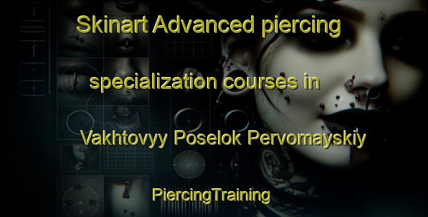 Skinart Advanced piercing specialization courses in Vakhtovyy Poselok Pervomayskiy | #PiercingTraining #PiercingClasses #SkinartTraining-Russia