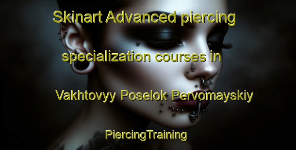 Skinart Advanced piercing specialization courses in Vakhtovyy Poselok Pervomayskiy | #PiercingTraining #PiercingClasses #SkinartTraining-Russia