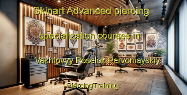 Skinart Advanced piercing specialization courses in Vakhtovyy Poselok Pervomayskiy | #PiercingTraining #PiercingClasses #SkinartTraining-Russia