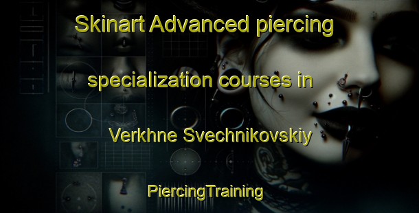 Skinart Advanced piercing specialization courses in Verkhne Svechnikovskiy | #PiercingTraining #PiercingClasses #SkinartTraining-Russia