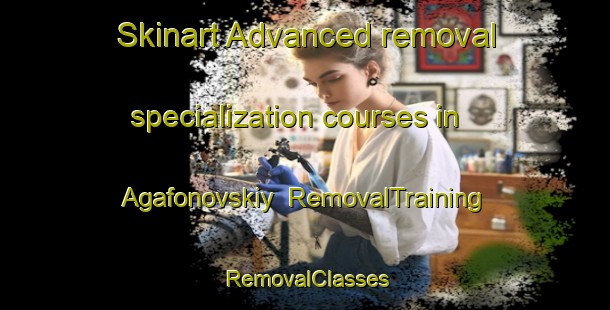 Skinart Advanced removal specialization courses in Agafonovskiy | RemovalTraining | RemovalClasses | SkinartTraining-Russia
