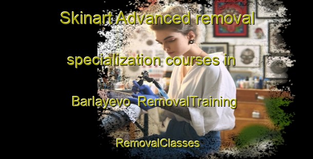 Skinart Advanced removal specialization courses in Barlayevo | RemovalTraining | RemovalClasses | SkinartTraining-Russia