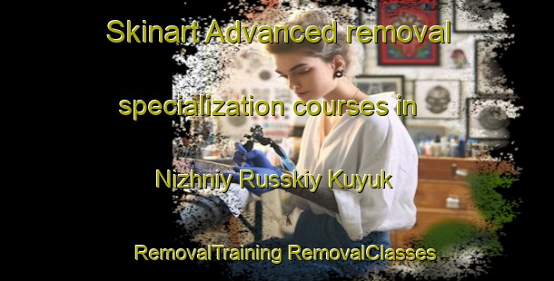 Skinart Advanced removal specialization courses in Nizhniy Russkiy Kuyuk | #RemovalTraining #RemovalClasses #SkinartTraining-Russia